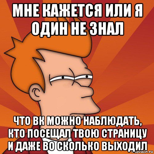 мне кажется или я один не знал что вк можно наблюдать, кто посещал твою страницу и даже во сколько выходил, Мем Мне кажется или (Фрай Футурама)