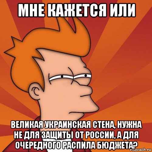 мне кажется или великая украинская стена, нужна не для защиты от россии, а для очередного распила бюджета?, Мем Мне кажется или (Фрай Футурама)