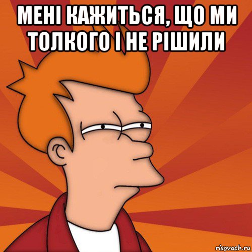 мені кажиться, що ми толкого і не рішили , Мем Мне кажется или (Фрай Футурама)