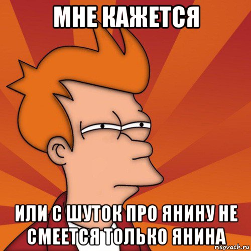 мне кажется или с шуток про янину не смеется только янина, Мем Мне кажется или (Фрай Футурама)