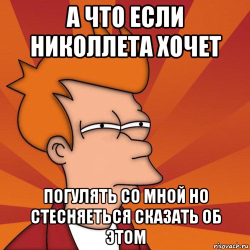 а что если николлета хочет погулять со мной но стесняеться сказать об этом, Мем Мне кажется или (Фрай Футурама)