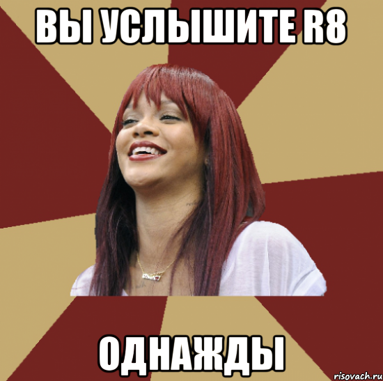 вы услышите r8 однажды