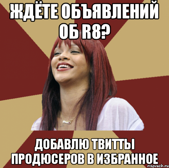 ждёте объявлений об r8? добавлю твитты продюсеров в избранное
