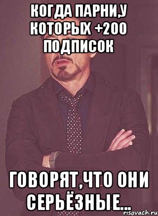 Когда парни,у которых +200 подписок Говорят,что они серьёзные...