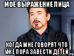 Моё выражение лица Когда мне говорят что уже пора завести детей