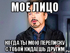 мое лицо когда ты мою переписку с тобой кидаешь другим