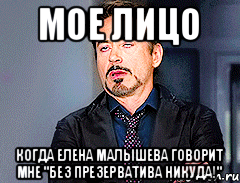 мое лицо когда Елена Малышева говорит мне "Без презерватива никуда!"
