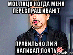 мое лицо когда меня переспрашивают правильно ли я написал почту
