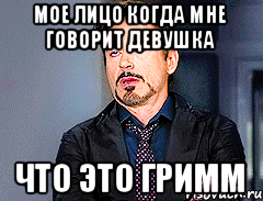 Мое лицо когда мне говорит девушка что это гримм