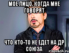 Мое лицо, когда мне говорят Что кто-то не едет на ДР Союза