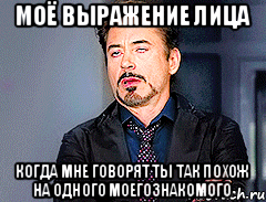 моё выражение лица когда мне говорят ты так похож на одного моегознакомого