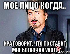 Мое лицо когда.. Ира говорит, что поставит мне болючий укол.