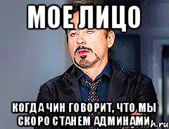 Мое лицо когда чин говорит, что мы скоро станем админами