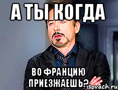 А ты когда во Францию приезжаешь?