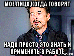 мое лицо,когда говорят надо просто это знать и применять в работе, Мем мое лицо когда