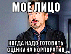 мое лицо когда надо готовить сценку на корпоратив, Мем мое лицо когда