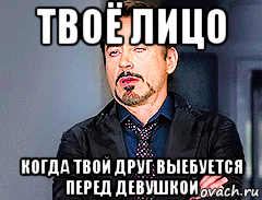 твоё лицо когда твой друг выебуется перед девушкой, Мем мое лицо когда