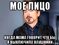 мое лицо когда мама говорит что бы я выключила наушники, Мем мое лицо когда