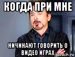 когда при мне ничинают говорить о видео играх, Мем мое лицо когда