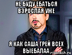 не буду ебаться взрослая уже я как саша грей всех выебалаа, Мем мое лицо когда