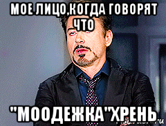 мое лицо,когда говорят что "моодежка"хрень