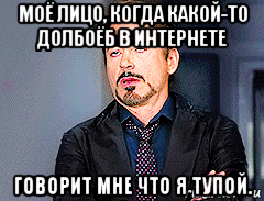 моё лицо, когда какой-то долбоёб в интернете говорит мне что я тупой., Мем мое лицо когда