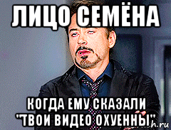 лицо семёна когда ему сказали "твои видео охуенны", Мем мое лицо когда