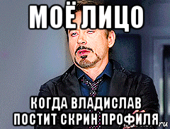 моё лицо когда владислав постит скрин профиля, Мем мое лицо когда