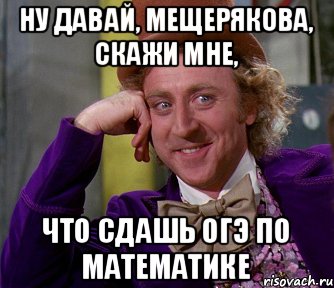 Ну давай, Мещерякова, скажи мне, что сдашь ОГЭ по математике, Мем мое лицо