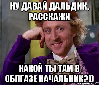 Ну давай Дальдик, расскажи Какой ТЫ там в облгазе начальник?)), Мем мое лицо