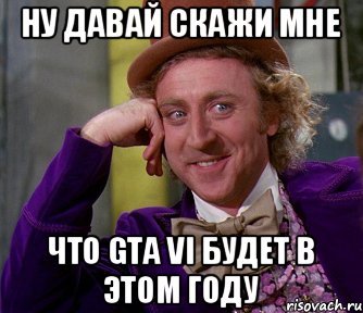 НУ ДАВАЙ СКАЖИ МНЕ ЧТО GTA VI БУДЕТ В ЭТОМ ГОДУ, Мем мое лицо