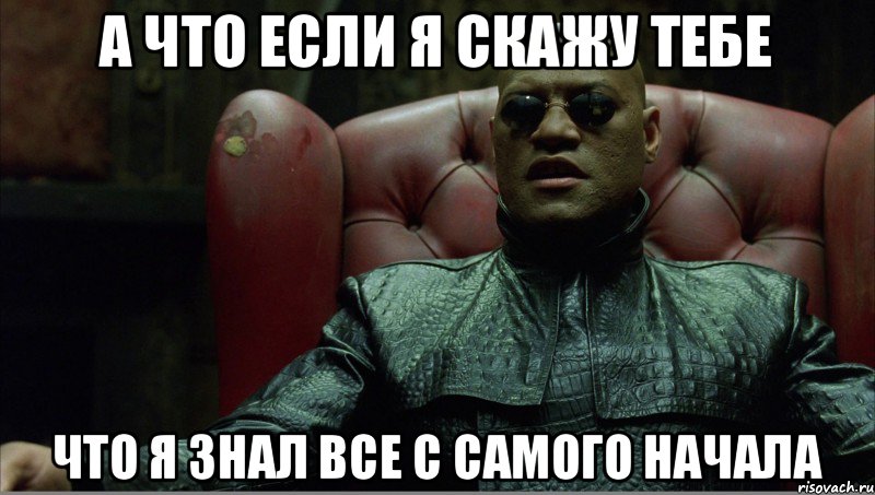 А что если я скажу тебе что я знал все с самого начала
