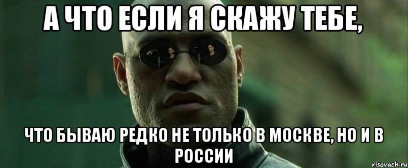 А что если я скажу тебе, что бываю редко не только в Москве, но и в России, Мем  морфеус