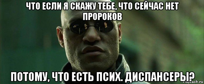 что если я скажу тебе, что сейчас нет пророков потому, что есть псих. диспансеры?