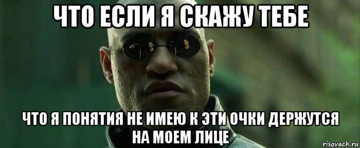 что если я скажу тебе что я понятия не имею к эти очки держутся на моем лице, Мем  морфеус