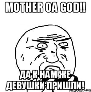 mother oа god!! Да к нам же девушки пришли!