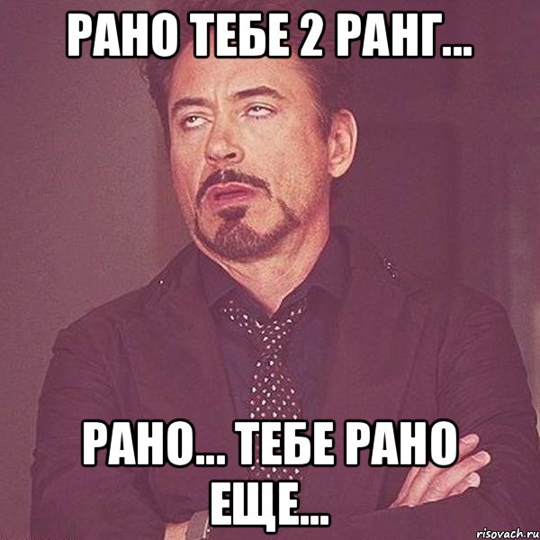 Рано тебе 2 ранг... Рано... Тебе рано еще...