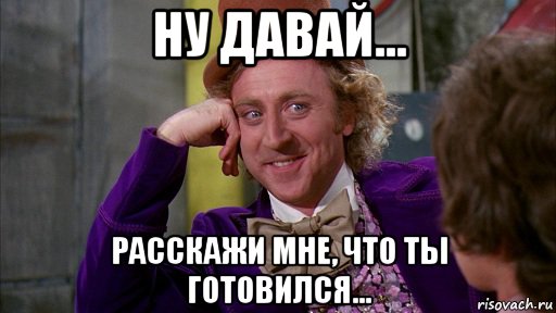 ну давай... расскажи мне, что ты готовился..., Мем Ну давай расскажи (Вилли Вонка)