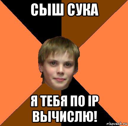 сыш сука я тебя по ip вычислю!
