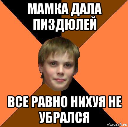 мамка дала пиздюлей все равно нихуя не убрался