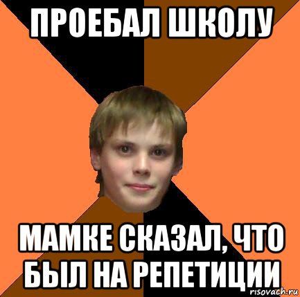 проебал школу мамке сказал, что был на репетиции
