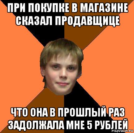 при покупке в магазине сказал продавщице что она в прошлый раз задолжала мне 5 рублей