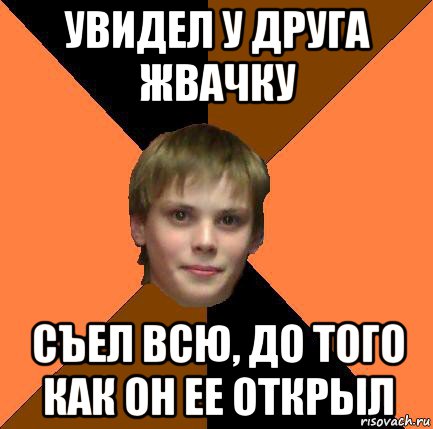 увидел у друга жвачку съел всю, до того как он ее открыл