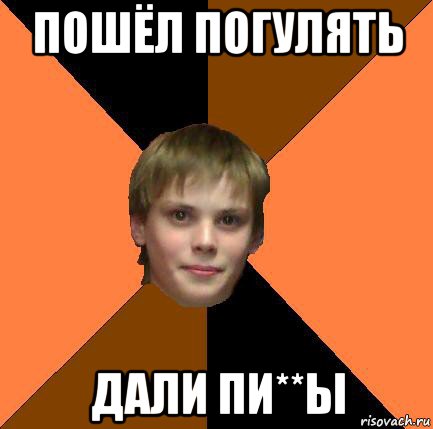 пошёл погулять дали пи**ы
