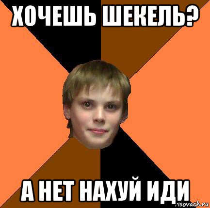 хочешь шекель? а нет нахуй иди