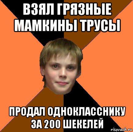 взял грязные мамкины трусы продал однокласснику за 200 шекелей