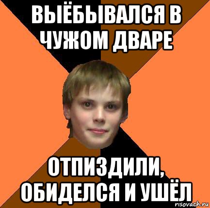 выёбывался в чужом дваре отпиздили, обиделся и ушёл