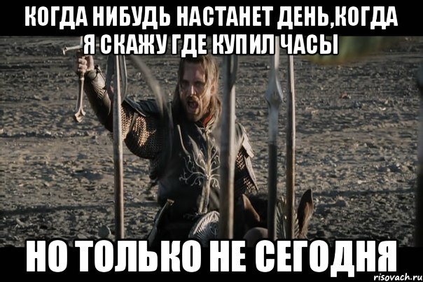когда нибудь настанет день,когда я скажу где купил часы но только не сегодня