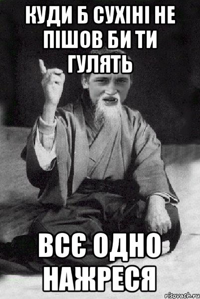 КУДИ Б СУХІНІ НЕ ПІШОВ БИ ТИ ГУЛЯТЬ ВСЄ ОДНО НАЖРЕСЯ, Мем Мудрий паца