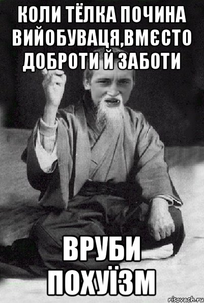 коли тёлка почина вийобуваця,вмєсто доброти й заботи вруби похуїзм, Мем Мудрий паца